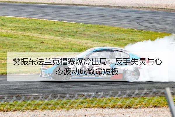 樊振东法兰克福赛爆冷出局：反手失灵与心态波动成致命短板