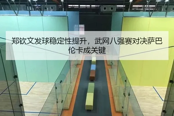 郑钦文发球稳定性提升，武网八强赛对决萨巴伦卡成关键